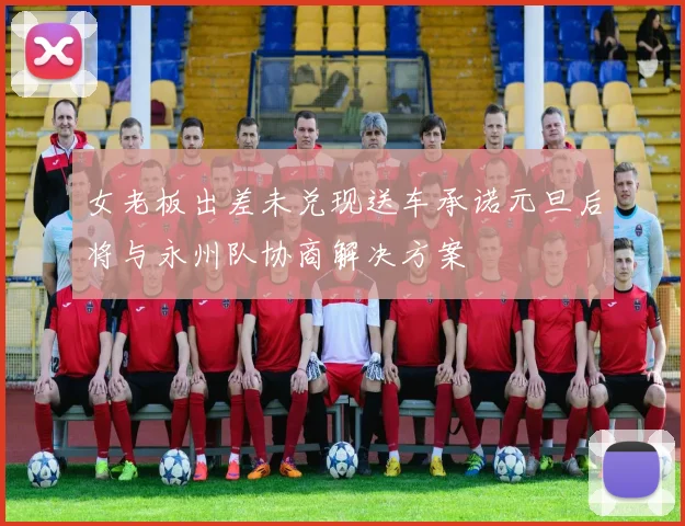 女老板出差未兑现送车承诺元旦后将与永州队协商解决方案