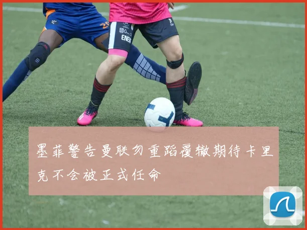 墨菲警告曼联勿重蹈覆辙期待卡里克不会被正式任命