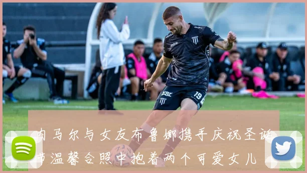 内马尔与女友布鲁娜携手庆祝圣诞节温馨合照中抱着两个可爱女儿