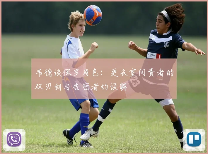 韦德谈保罗角色：更衣室问责者的双刃剑与告密者的误解