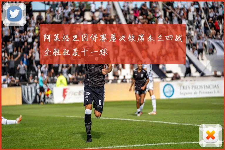 阿莱格里因停赛屡次缺席米兰四战全胜狂轰十一球