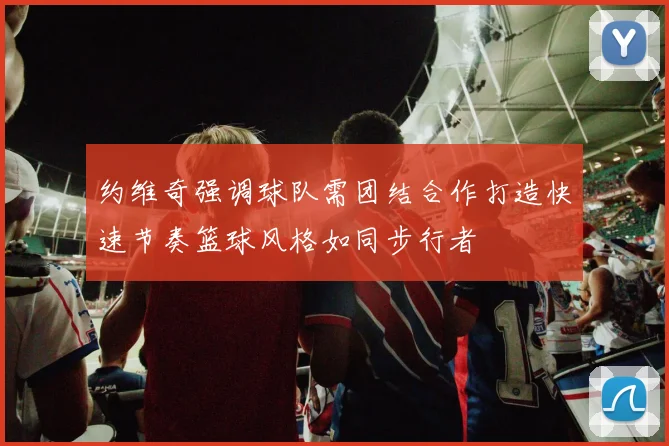 约维奇强调球队需团结合作打造快速节奏篮球风格如同步行者