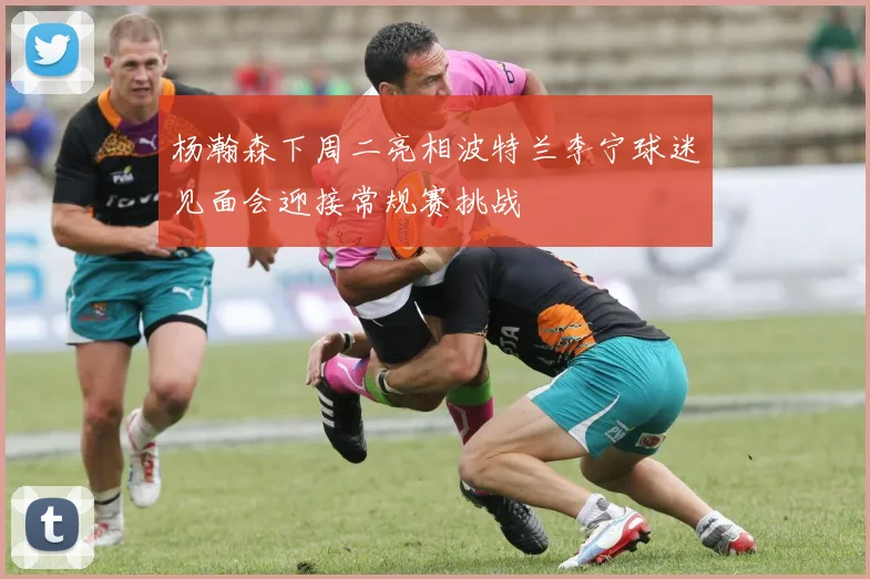杨瀚森下周二亮相波特兰李宁球迷见面会迎接常规赛挑战