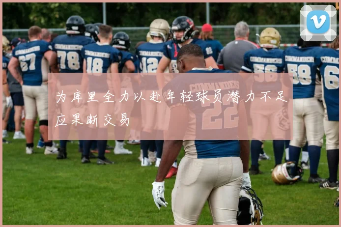 为库里全力以赴年轻球员潜力不足应果断交易