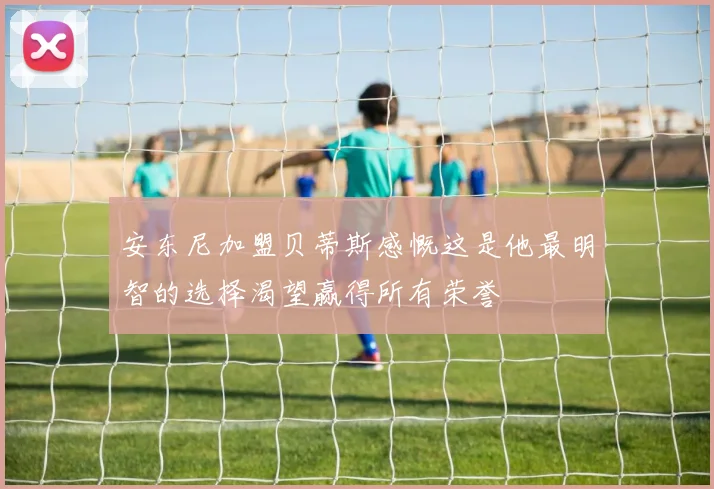 安东尼加盟贝蒂斯感慨这是他最明智的选择渴望赢得所有荣誉