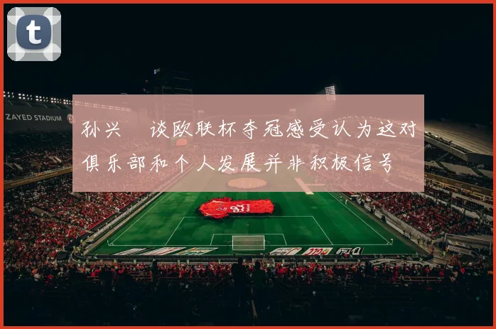 孙兴慜谈欧联杯夺冠感受认为这对俱乐部和个人发展并非积极信号