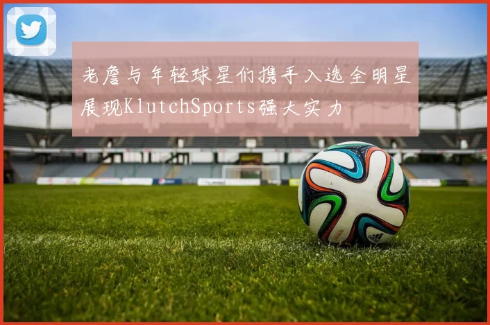 老詹与年轻球星们携手入选全明星展现KlutchSports强大实力