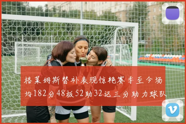 格莱姆斯替补表现惊艳赛季至今场均182分48板52助32记三分助力球队