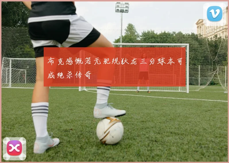 布克感慨若无犯规狄龙三分球本可成绝杀传奇