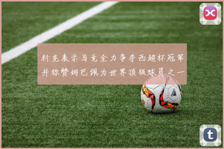 科克表示马竞全力争夺西超杯冠军并称赞姆巴佩为世界顶级球员之一