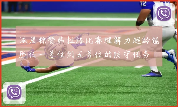 浓眉称赞弗拉格比赛理解力超龄能胜任一号位到五号位的防守任务