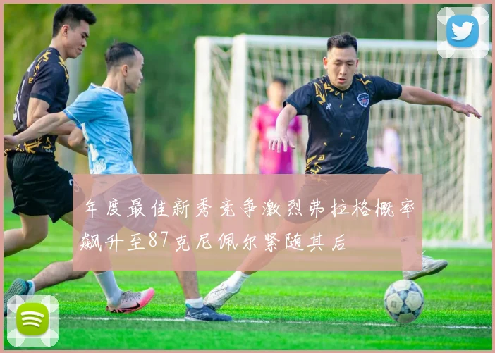 年度最佳新秀竞争激烈弗拉格概率飙升至87克尼佩尔紧随其后