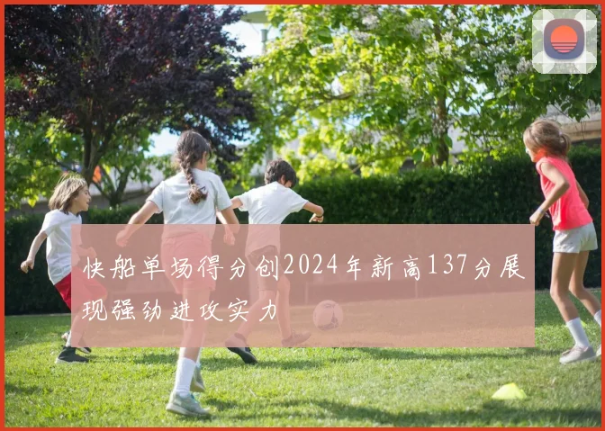 快船单场得分创2024年新高137分展现强劲进攻实力