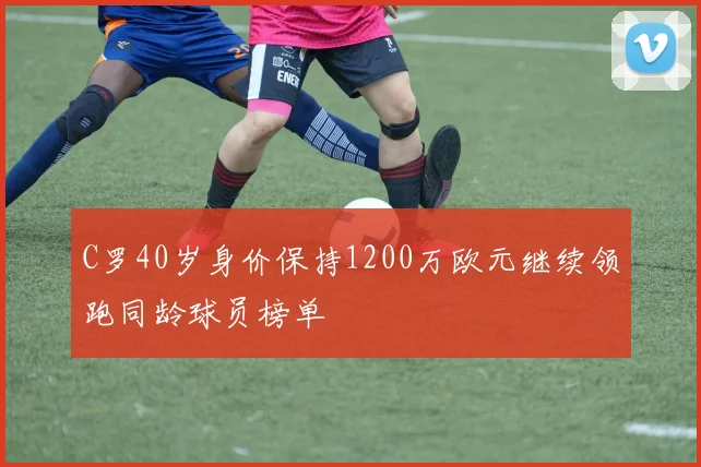 C罗40岁身价保持1200万欧元继续领跑同龄球员榜单