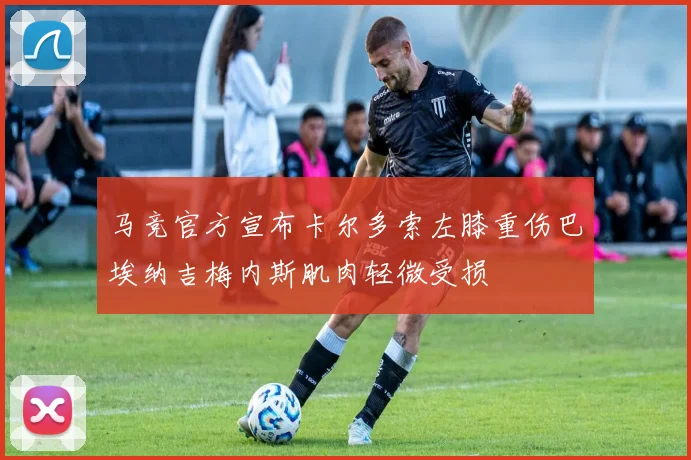 马竞官方宣布卡尔多索左膝重伤巴埃纳吉梅内斯肌肉轻微受损