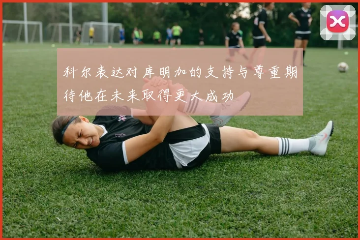 科尔表达对库明加的支持与尊重期待他在未来取得更大成功