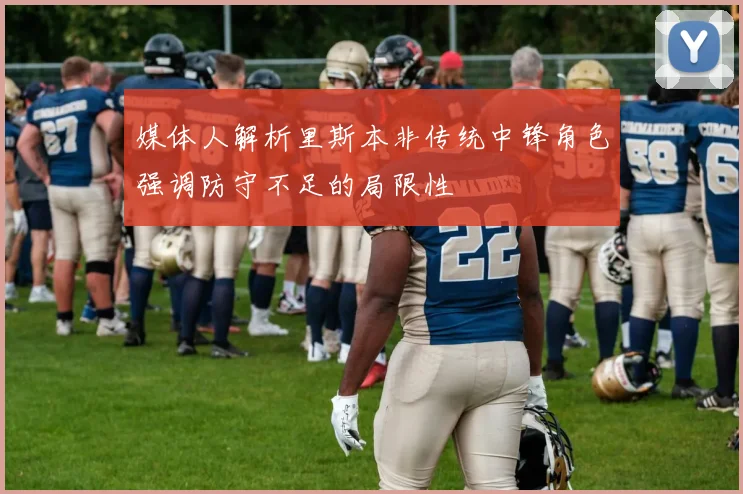 媒体人解析里斯本非传统中锋角色强调防守不足的局限性