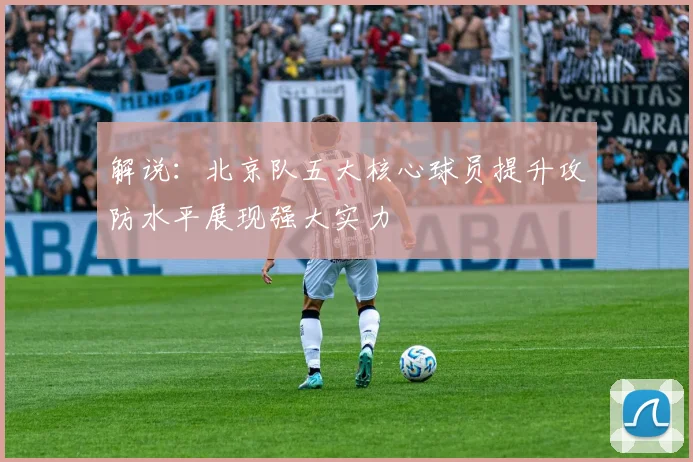 解说：北京队五大核心球员提升攻防水平展现强大实力