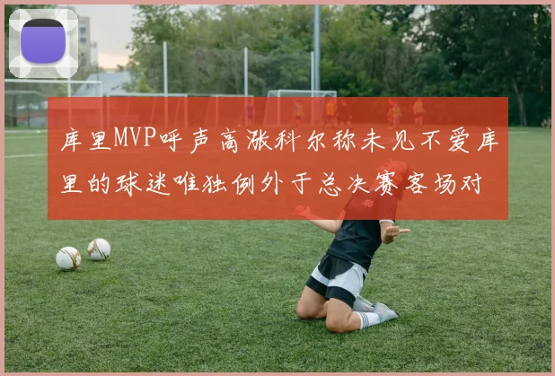 库里MVP呼声高涨科尔称未见不爱库里的球迷唯独例外于总决赛客场对阵骑士