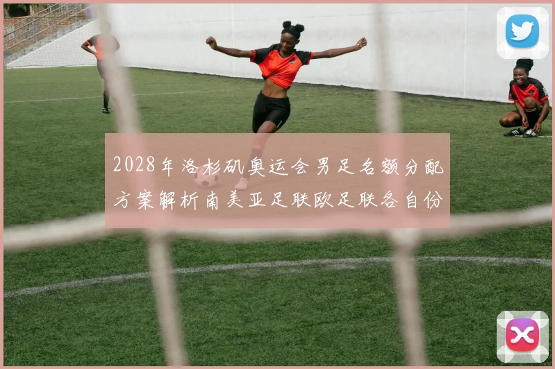 2028年洛杉矶奥运会男足名额分配方案解析南美亚足联欧足联各自份额
