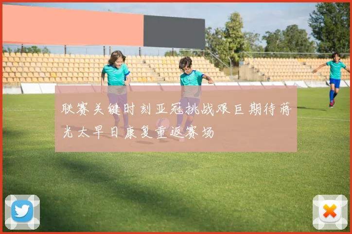 联赛关键时刻亚冠挑战艰巨期待蒋光太早日康复重返赛场