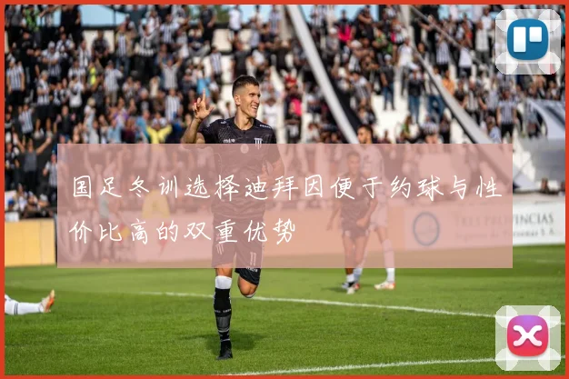 国足冬训选择迪拜因便于约球与性价比高的双重优势