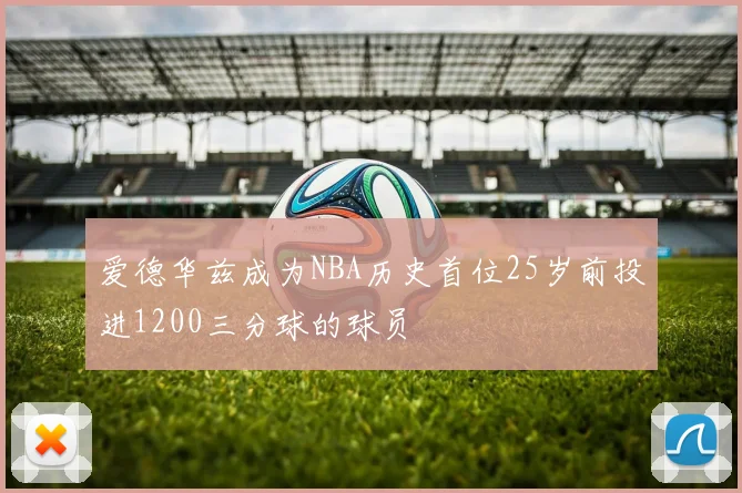 爱德华兹成为NBA历史首位25岁前投进1200三分球的球员