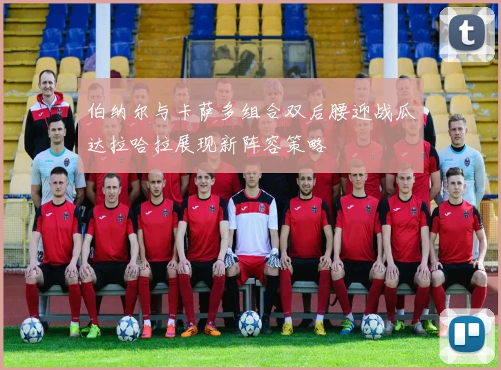 伯纳尔与卡萨多组合双后腰迎战瓜达拉哈拉展现新阵容策略