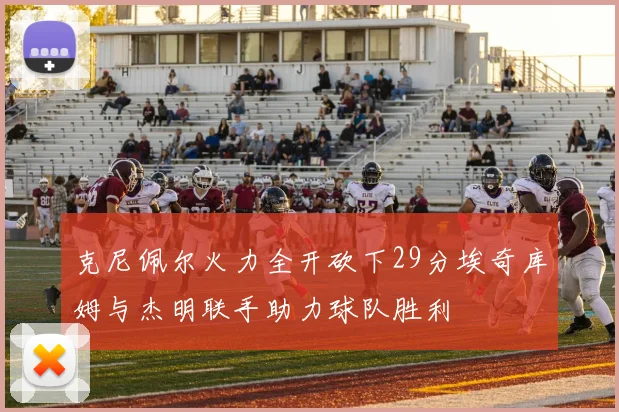 克尼佩尔火力全开砍下29分埃奇库姆与杰明联手助力球队胜利