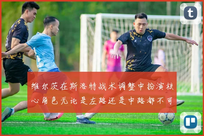 维尔茨在斯洛特战术调整中扮演核心角色无论是左路还是中路都不可或缺