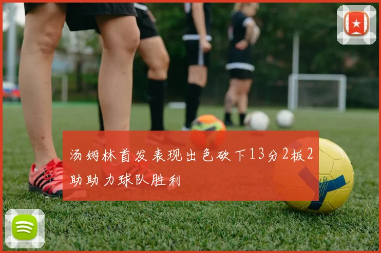 汤姆林首发表现出色砍下13分2板2助助力球队胜利