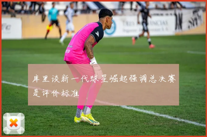 库里谈新一代球星崛起强调总决赛是评价标准