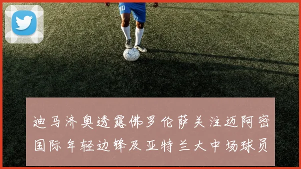 迪马济奥透露佛罗伦萨关注迈阿密国际年轻边锋及亚特兰大中场球员