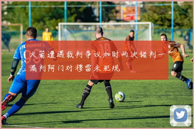 火箭遭遇裁判争议加时两次错判一漏判阿门对穆雷未犯规