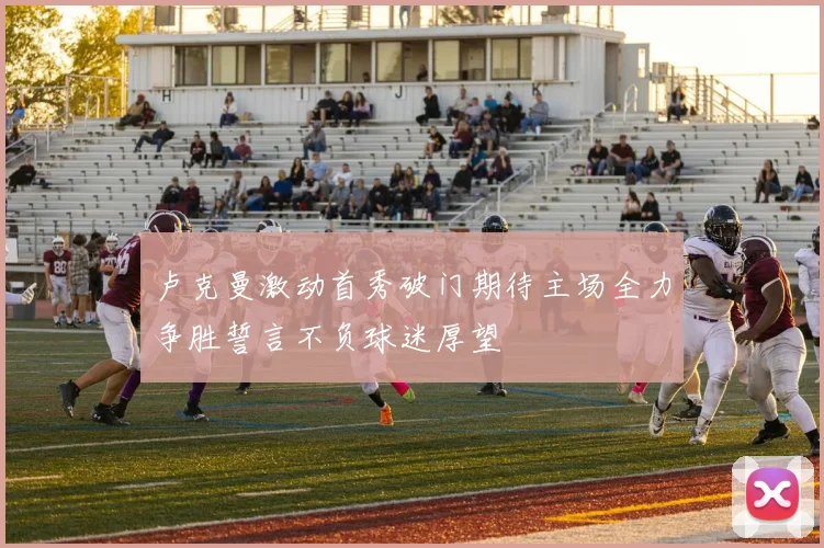 卢克曼激动首秀破门期待主场全力争胜誓言不负球迷厚望