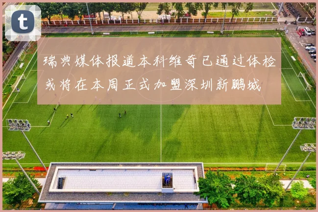 瑞典媒体报道本科维奇已通过体检或将在本周正式加盟深圳新鹏城