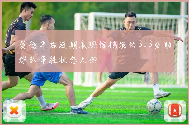 爱德华兹近期表现惊艳场均313分助球队争胜状态火热