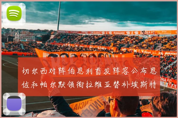 切尔西对阵伯恩利首发阵容公布恩佐和帕尔默领衔拉维亚替补埃斯特旺因伤缺席