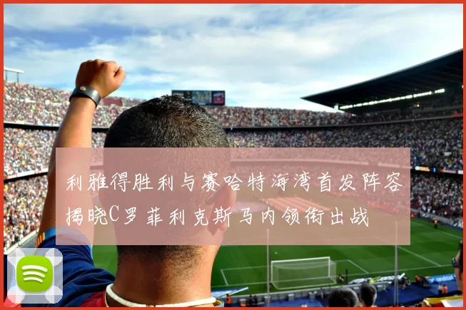 利雅得胜利与赛哈特海湾首发阵容揭晓C罗菲利克斯马内领衔出战