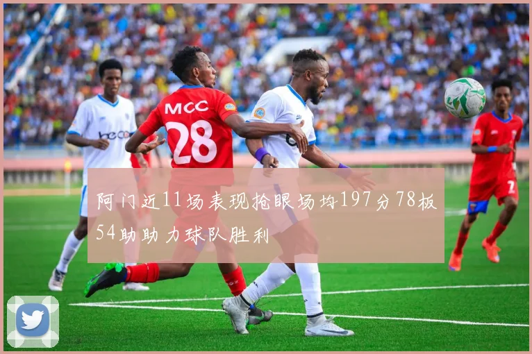 阿门近11场表现抢眼场均197分78板54助助力球队胜利